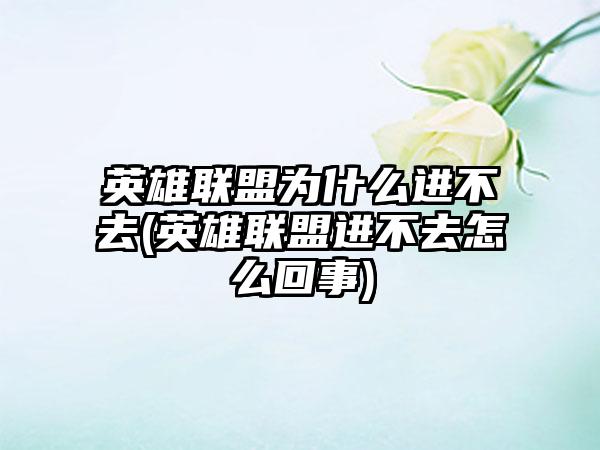 英雄联盟为什么进不去(英雄联盟进不去怎么回事)