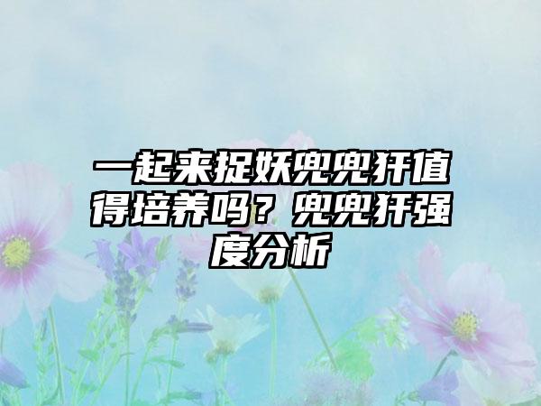 一起来捉妖兜兜犴值得培养吗？兜兜犴强度分析