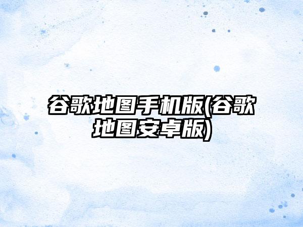 谷歌地图手机版(谷歌地图安卓版)