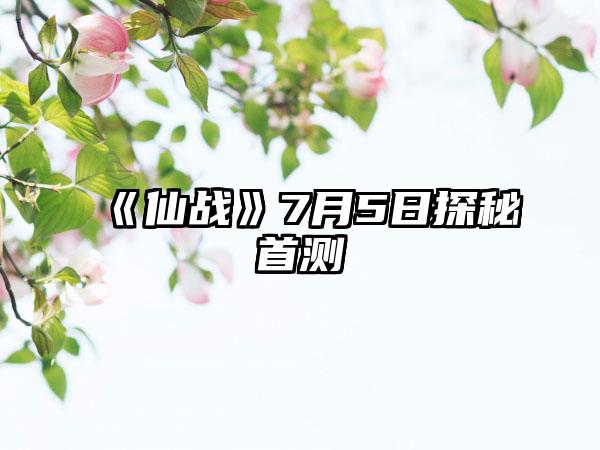 《仙战》7月5日探秘首测