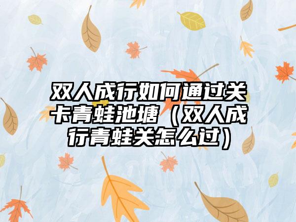 双人成行如何通过关卡青蛙池塘（双人成行青蛙关怎么过）