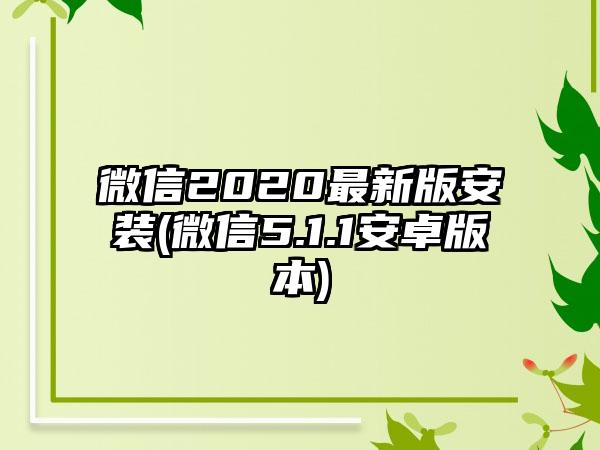 微信2020最新版安装(微信5.1.1安卓版本)