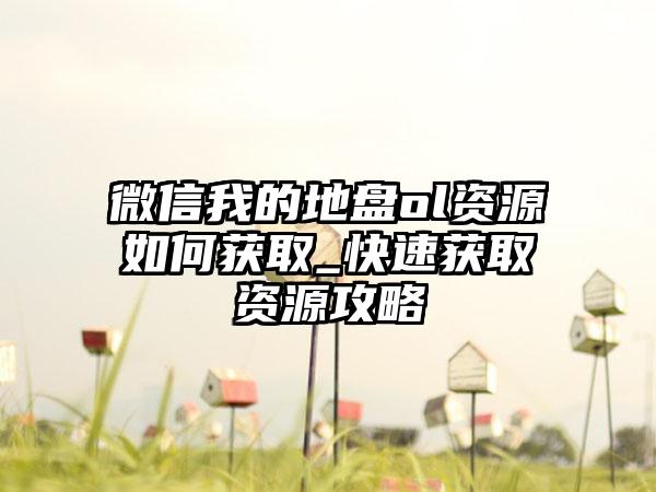 微信我的地盘ol资源如何获取_快速获取资源攻略