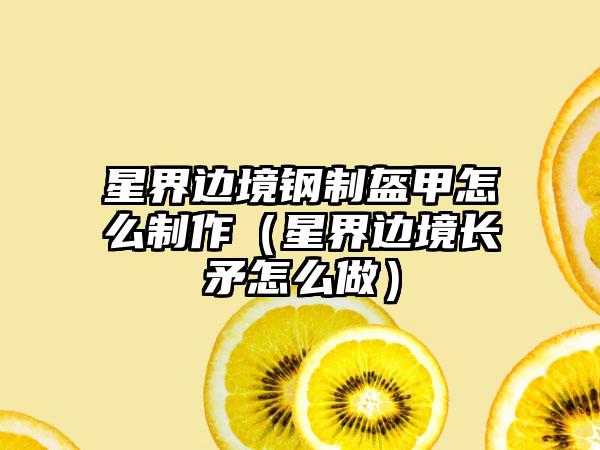 星界边境钢制盔甲怎么制作（星界边境长矛怎么做）
