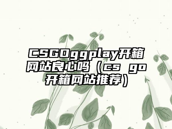 CSGOggplay开箱网站良心吗（cs go开箱网站推荐）