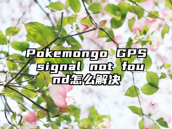 Pokemongo GPS signal not found怎么解决