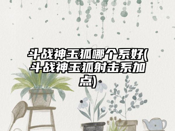 斗战神玉狐哪个系好(斗战神玉狐射击系加点)