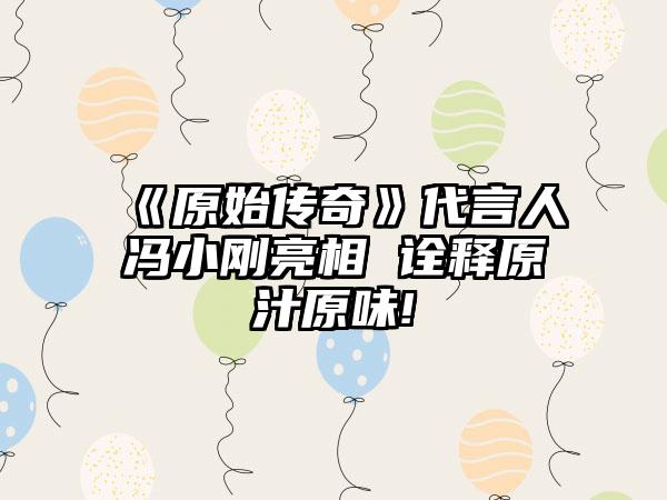 《原始传奇》代言人冯小刚亮相 诠释原汁原味!