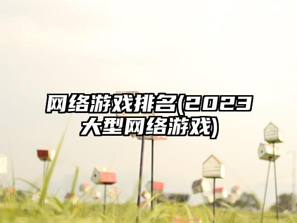 网络游戏排名(2023大型网络游戏)