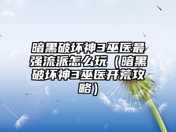 暗黑破坏神3巫医最强流派怎么玩（暗黑破坏神3巫医开荒攻略）