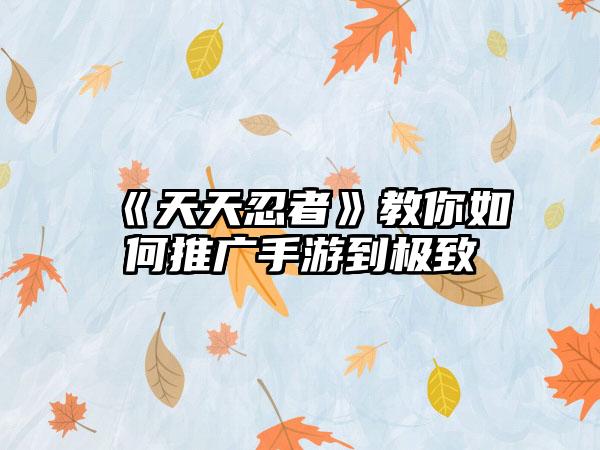 《天天忍者》教你如何推广手游到极致