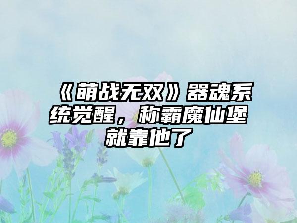《萌战无双》器魂系统觉醒，称霸魔仙堡就靠他了