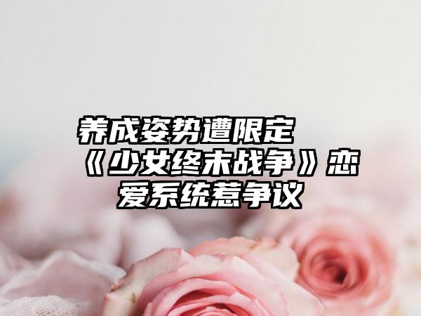 养成姿势遭限定 《少女终末战争》恋爱系统惹争议