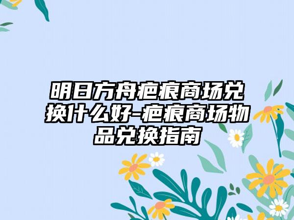 明日方舟疤痕商场兑换什么好-疤痕商场物品兑换指南