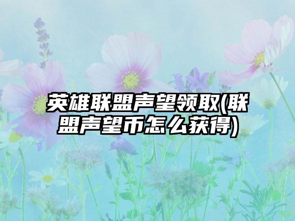 英雄联盟声望领取(联盟声望币怎么获得)