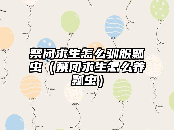 禁闭求生怎么驯服瓢虫（禁闭求生怎么养瓢虫）