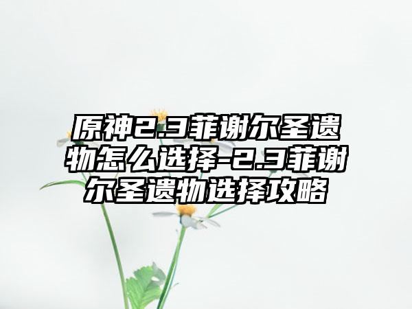 原神2.3菲谢尔圣遗物怎么选择-2.3菲谢尔圣遗物选择攻略