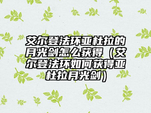 艾尔登法环亚杜拉的月光剑怎么获得（艾尔登法环如何获得亚杜拉月光剑）