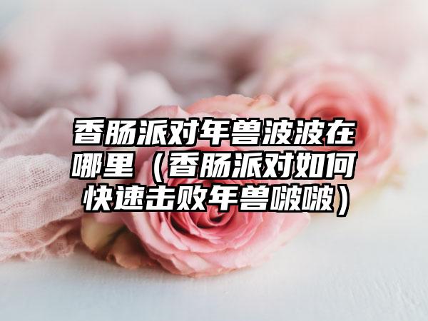 香肠派对年兽波波在哪里（香肠派对如何快速击败年兽啵啵）