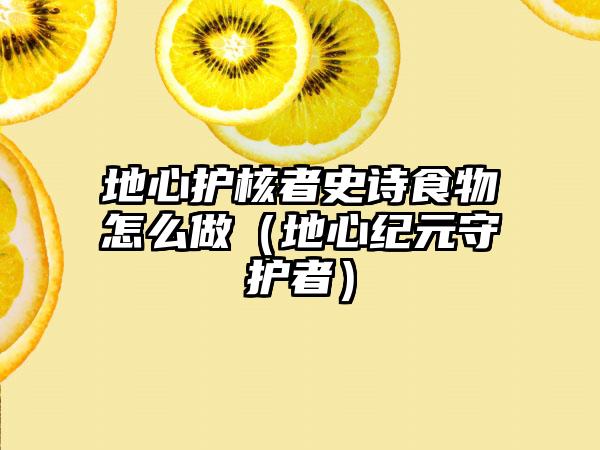 地心护核者史诗食物怎么做（地心纪元守护者）