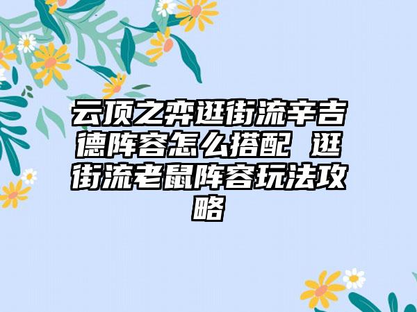 云顶之弈逛街流辛吉德阵容怎么搭配 逛街流老鼠阵容玩法攻略