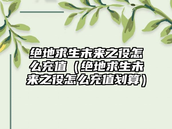 绝地求生未来之役怎么充值（绝地求生未来之役怎么充值划算）