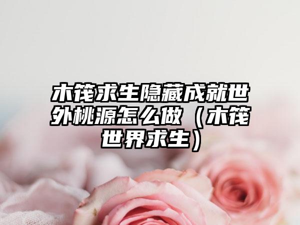 木筏求生隐藏成就世外桃源怎么做（木筏世界求生）