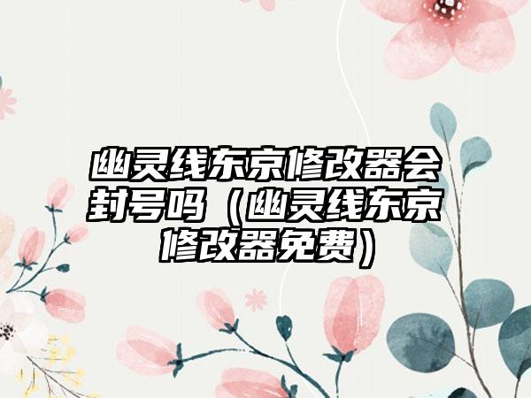 幽灵线东京修改器会封号吗（幽灵线东京修改器免费）