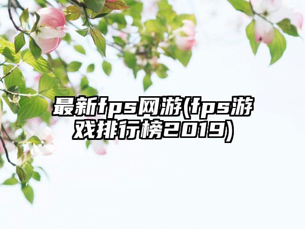 最新fps网游(fps游戏排行榜2019)