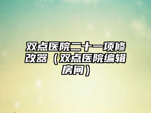双点医院二十一项修改器（双点医院编辑房间）