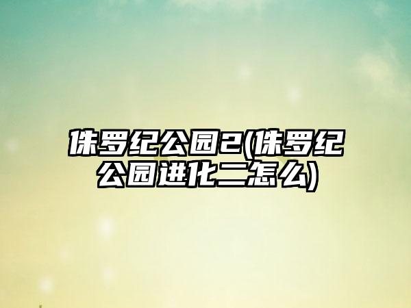 侏罗纪公园2(侏罗纪公园进化二怎么)