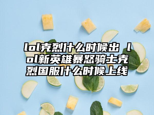 lol克烈什么时候出 lol新英雄暴怒骑士克烈国服什么时候上线