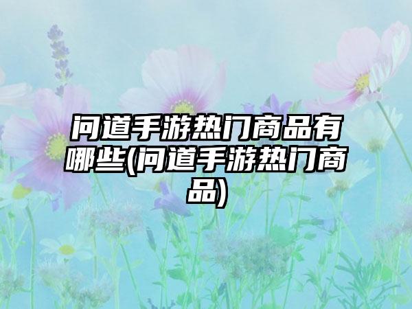 问道手游热门商品有哪些(问道手游热门商品)