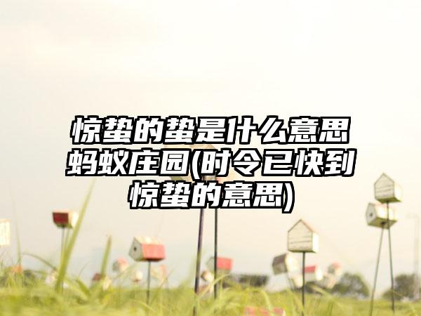 惊蛰的蛰是什么意思蚂蚁庄园(时令已快到惊蛰的意思)