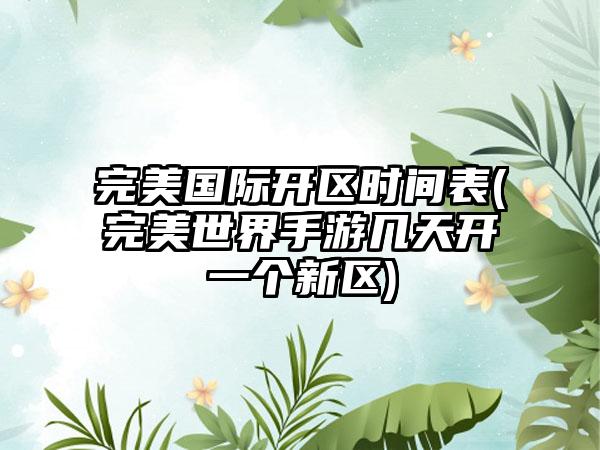 完美国际开区时间表(完美世界手游几天开一个新区)