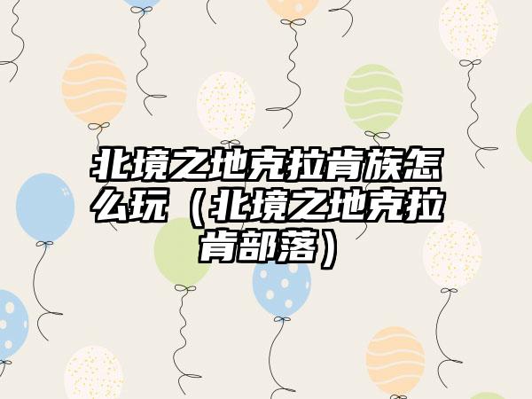 北境之地克拉肯族怎么玩（北境之地克拉肯部落）