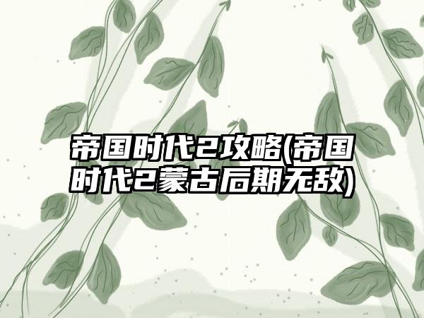 帝国时代2攻略(帝国时代2蒙古后期无敌)