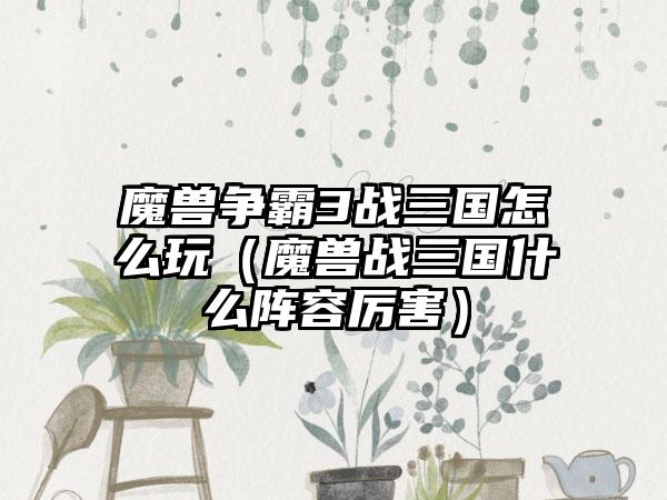 魔兽争霸3战三国怎么玩（魔兽战三国什么阵容厉害）