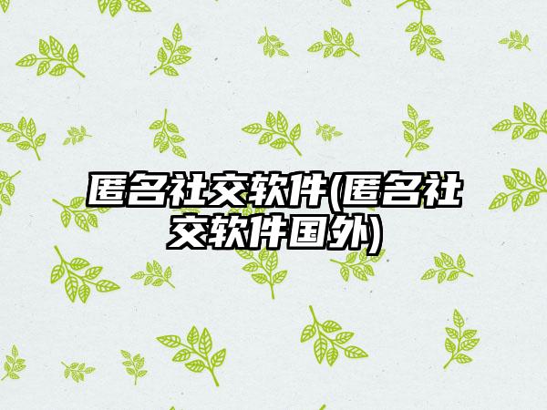 匿名社交软件(匿名社交软件国外)