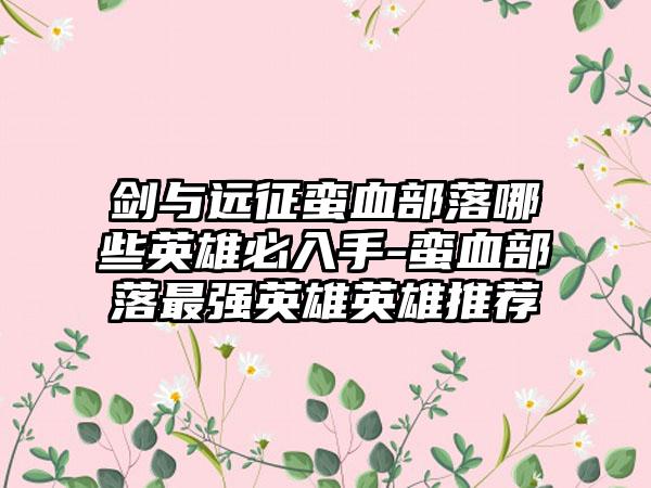 剑与远征蛮血部落哪些英雄必入手-蛮血部落最强英雄英雄推荐