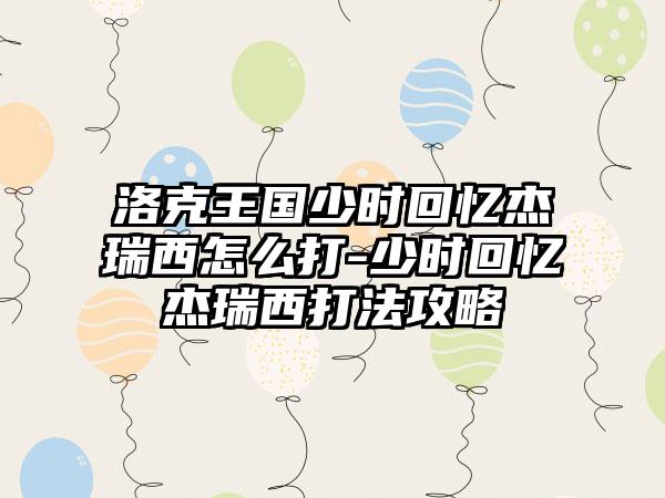 洛克王国少时回忆杰瑞西怎么打-少时回忆杰瑞西打法攻略