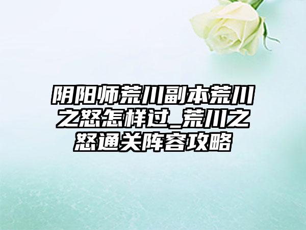 阴阳师荒川副本荒川之怒怎样过_荒川之怒通关阵容攻略