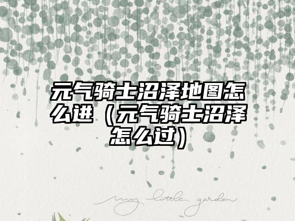 元气骑士沼泽地图怎么进（元气骑士沼泽怎么过）