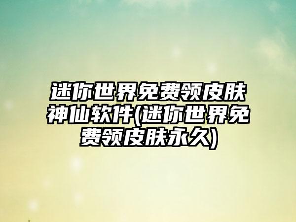 迷你世界免费领皮肤神仙软件(迷你世界免费领皮肤永久)