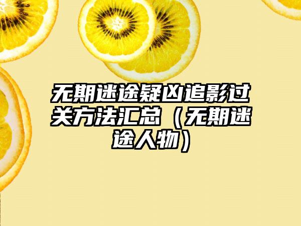 无期迷途疑凶追影过关方法汇总（无期迷途人物）