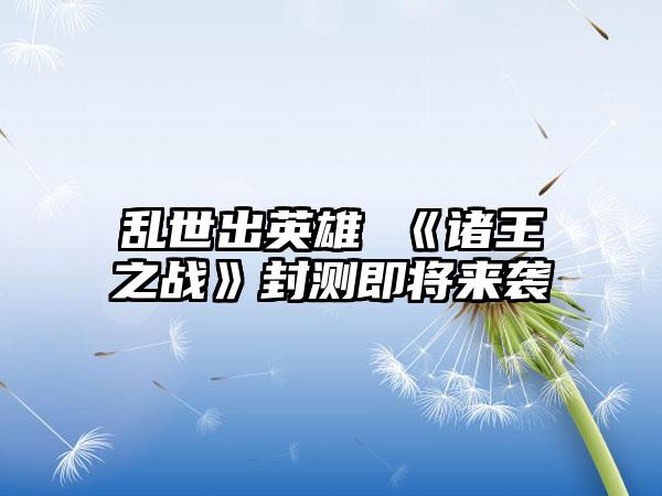 乱世出英雄 《诸王之战》封测即将来袭