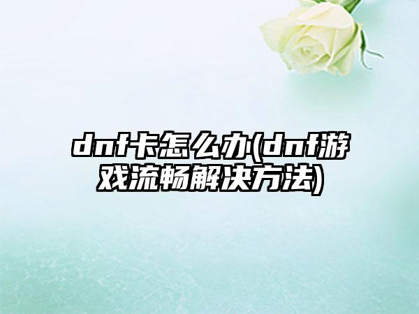 dnf卡怎么办(dnf游戏流畅解决方法)