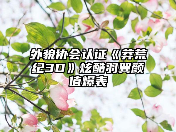 外貌协会认证《莽荒纪3D》炫酷羽翼颜值爆表