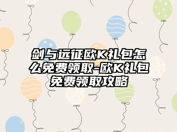 剑与远征欧K礼包怎么免费领取-欧K礼包免费领取攻略