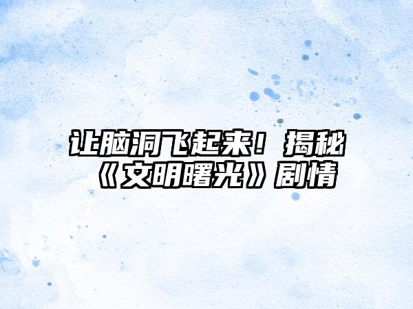 让脑洞飞起来！揭秘《文明曙光》剧情